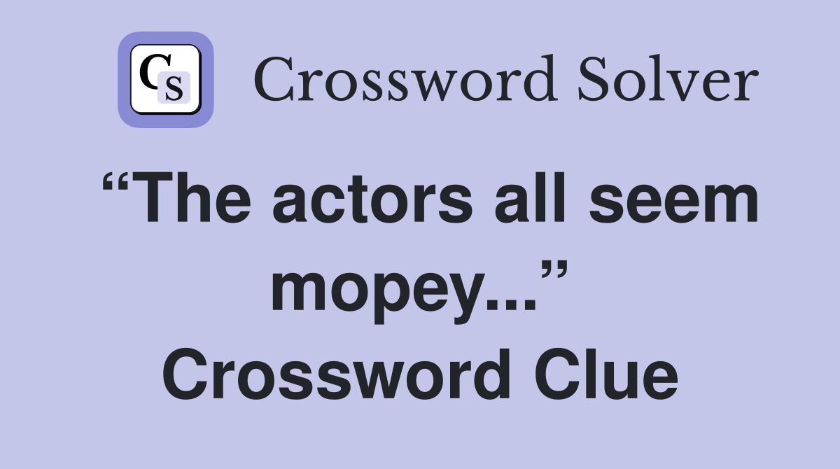 “The actors all seem mopey...” Crossword Clue