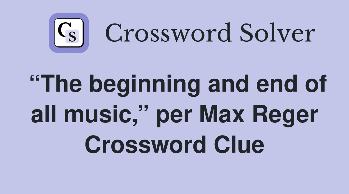 “The beginning and end of all music,” per Max Reger Crossword Clue