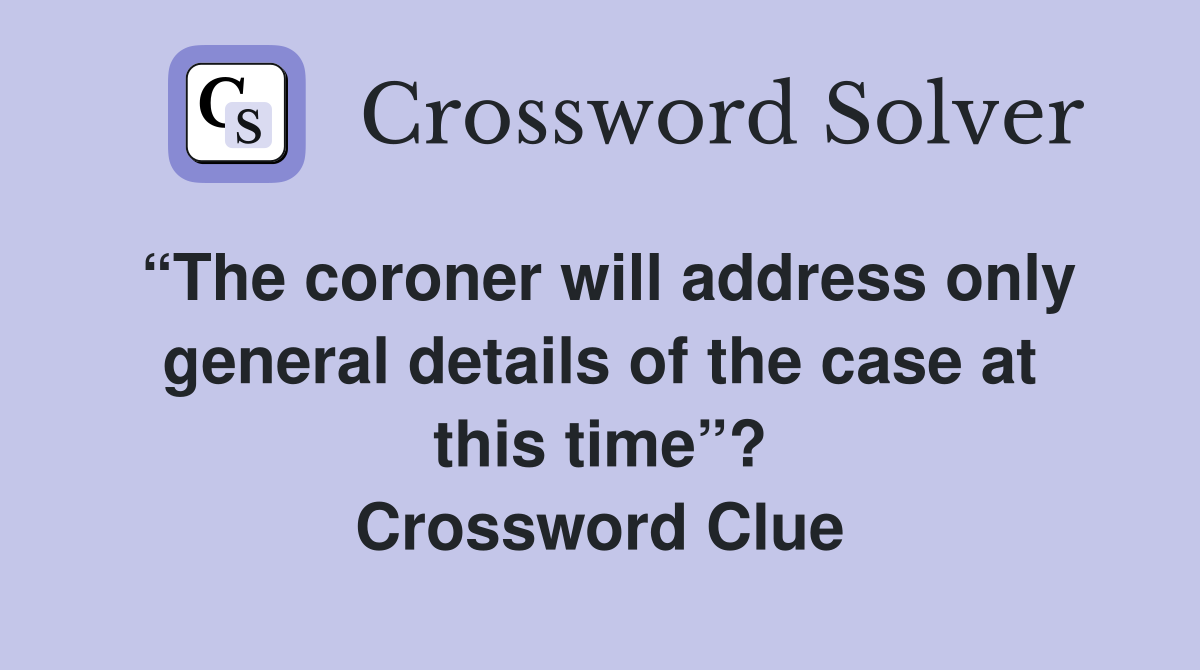 “The coroner will address only general details of the case at this time”? Crossword Clue