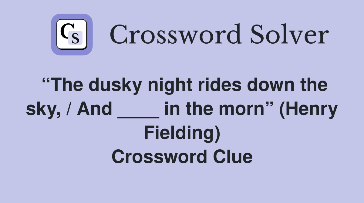 “The dusky night rides down the sky, / And ____ in the morn” (Henry Fielding) Crossword Clue