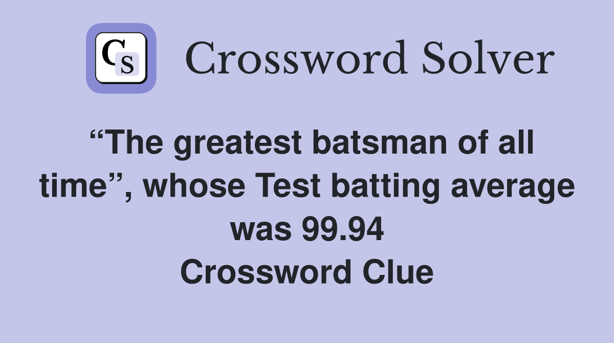 “The greatest batsman of all time”, whose Test batting average was 99.94 Crossword Clue