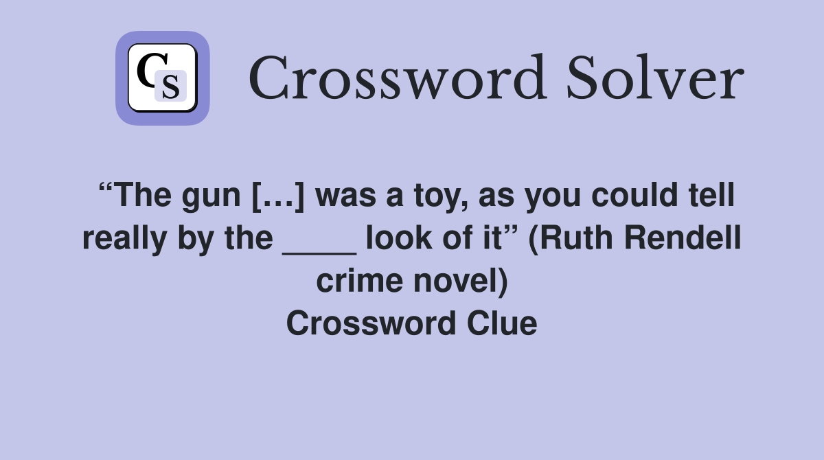 “The gun […] was a toy, as you could tell really by the ____ look of it” (Ruth Rendell crime novel) Crossword Clue