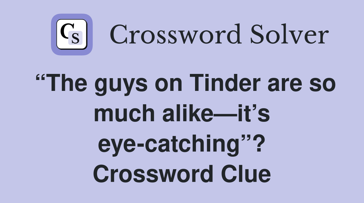 “The guys on Tinder are so much alike—it’s eye-catching”? Crossword Clue