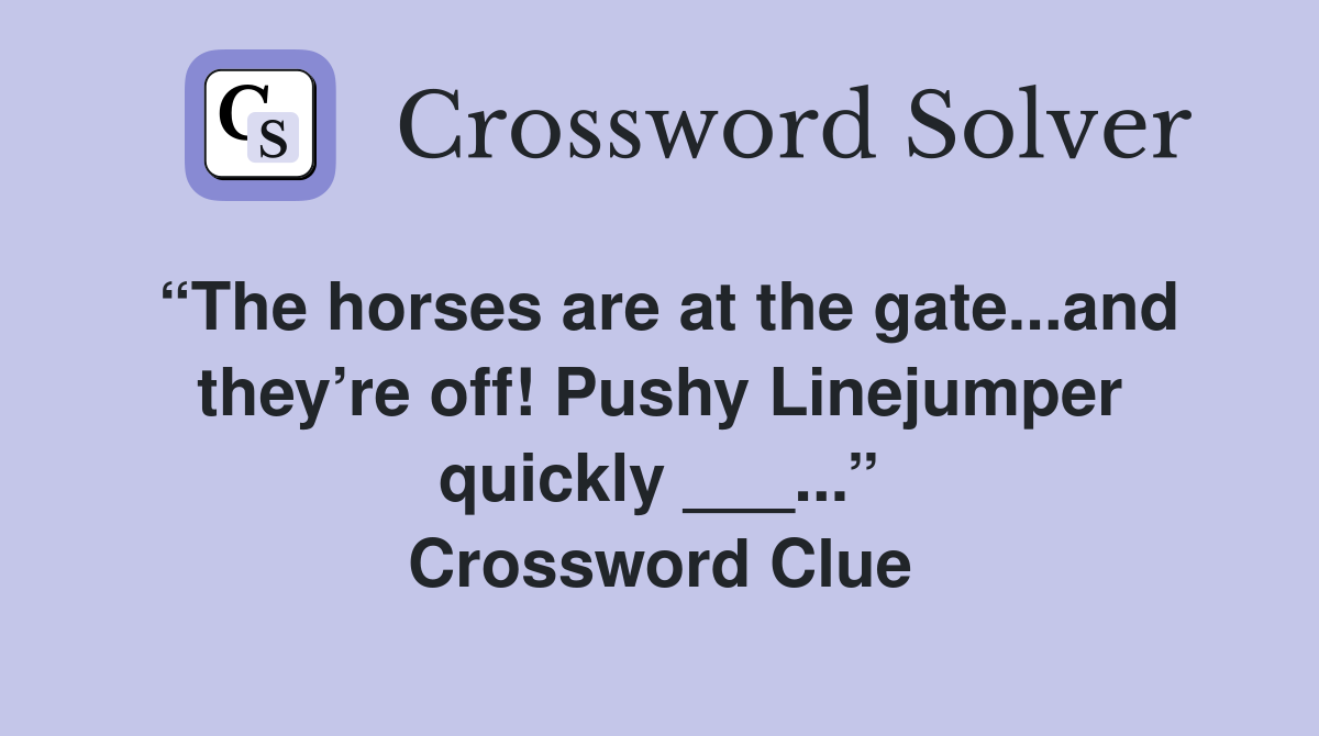 “The horses are at the gate...and they’re off! Pushy Linejumper quickly ___...” Crossword Clue