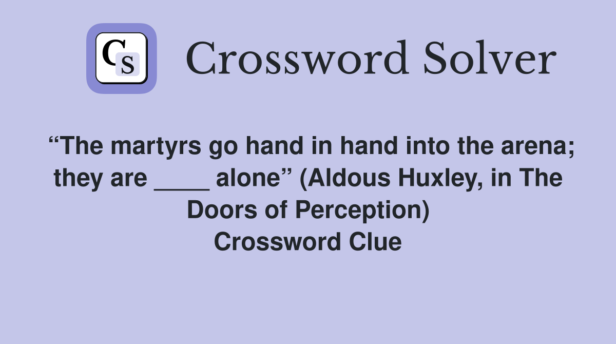 “The martyrs go hand in hand into the arena; they are ____ alone” (Aldous Huxley, in The Doors of Perception) Crossword Clue
