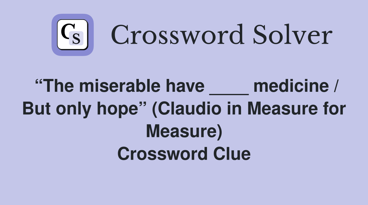 “The miserable have ____ medicine / But only hope” (Claudio in Measure for Measure) Crossword Clue