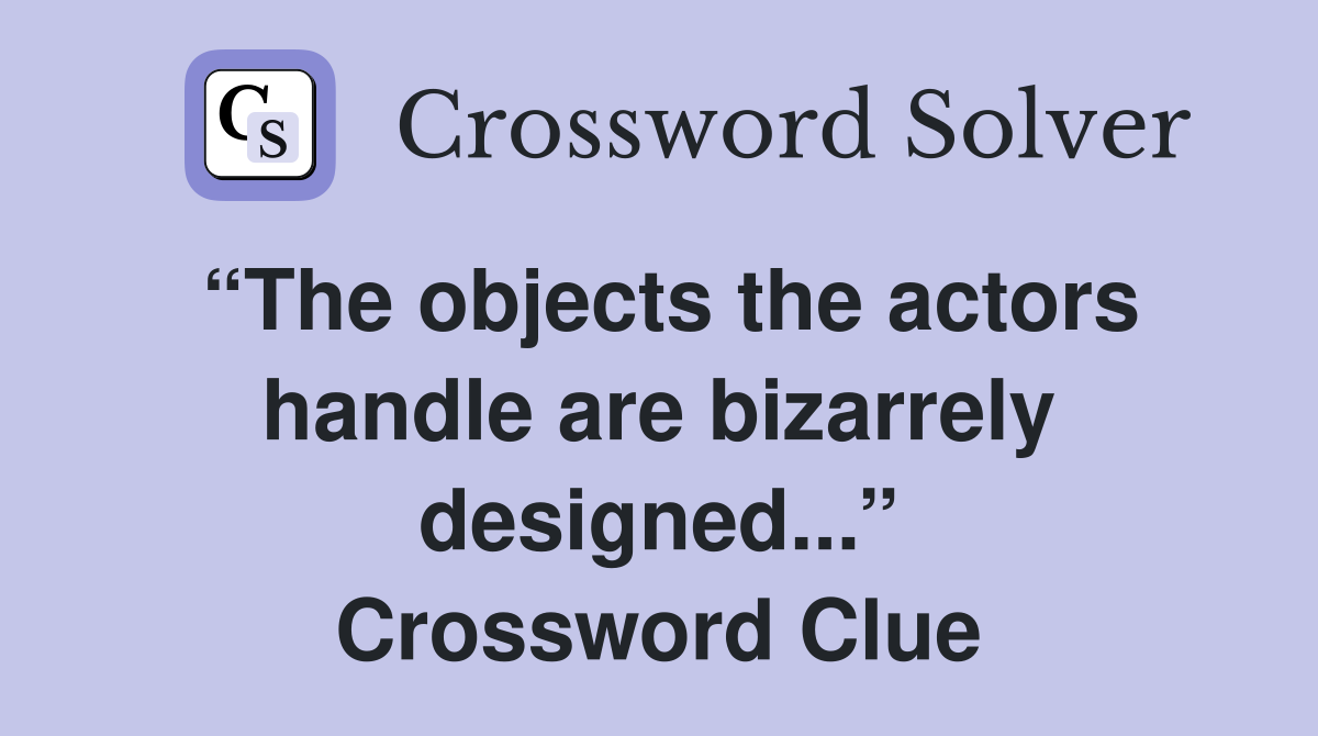 “The objects the actors handle are bizarrely designed...” Crossword Clue