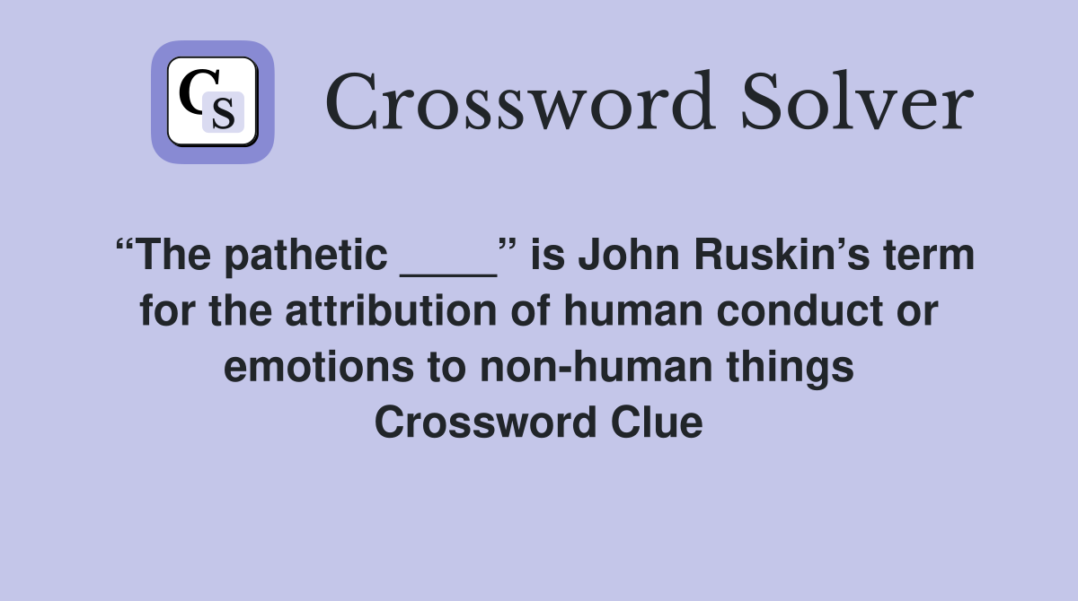 “The pathetic ____” is John Ruskin’s term for the attribution of human conduct or emotions to non-human things Crossword Clue