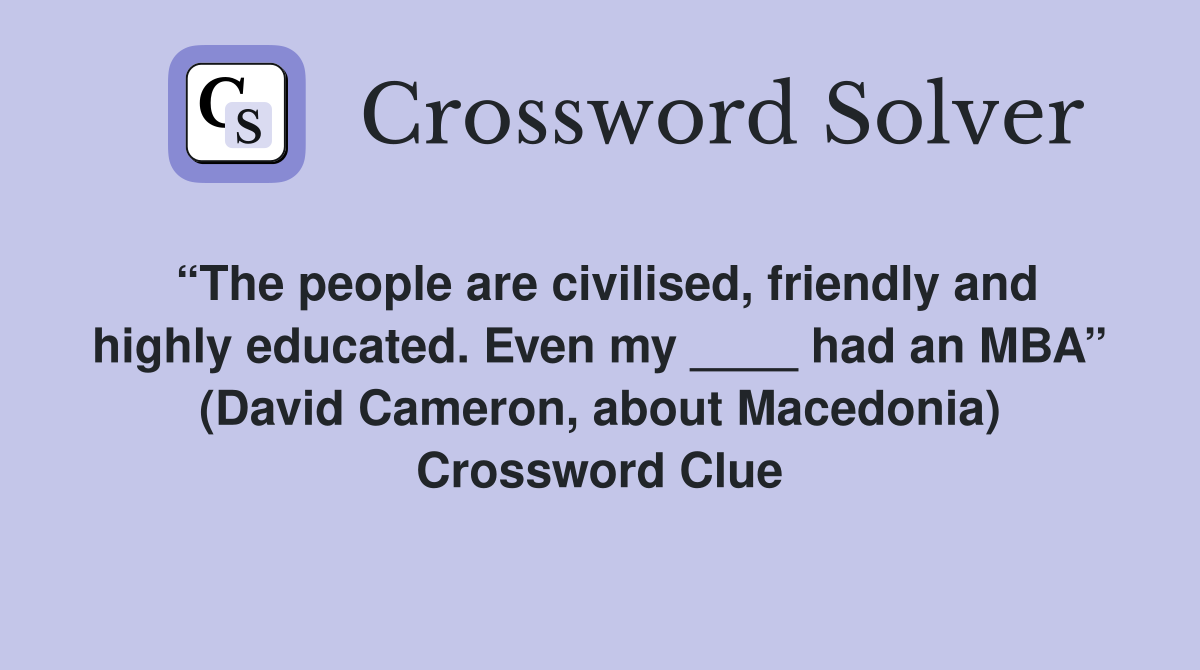 “The people are civilised, friendly and highly educated. Even my ____ had an MBA” (David Cameron, about Macedonia) Crossword Clue
