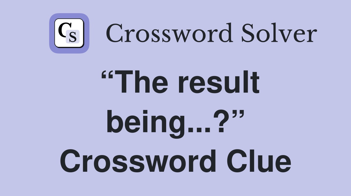 “The result being...?” Crossword Clue