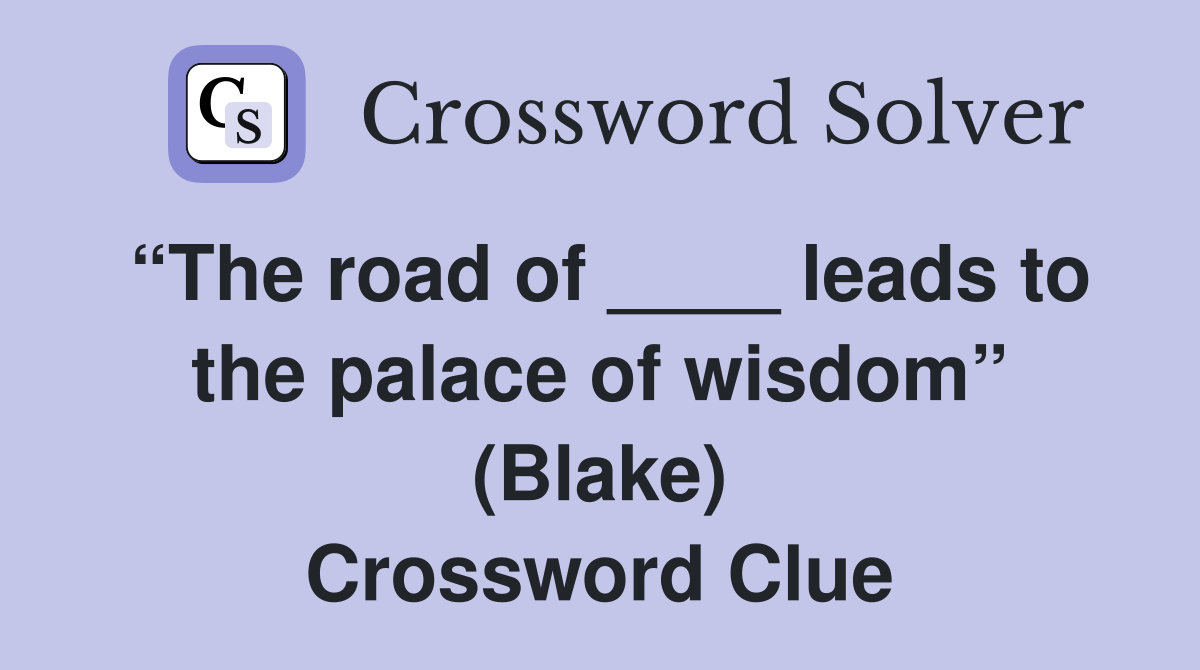 “The road of ____ leads to the palace of wisdom” (Blake) Crossword Clue