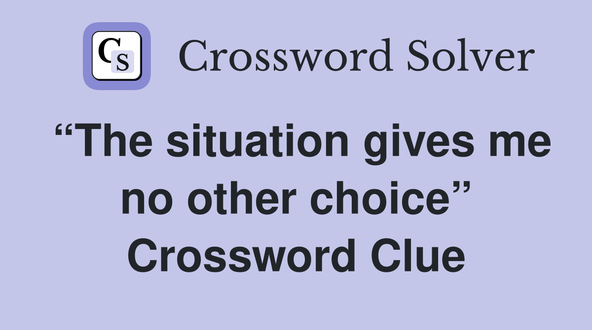 “The situation gives me no other choice” Crossword Clue