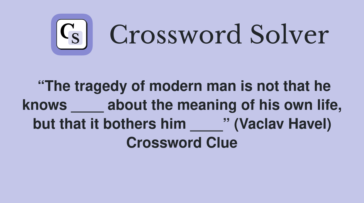 “The tragedy of modern man is not that he knows ____ about the meaning of his own life, but that it bothers him ____” (Vaclav Havel) Crossword Clue