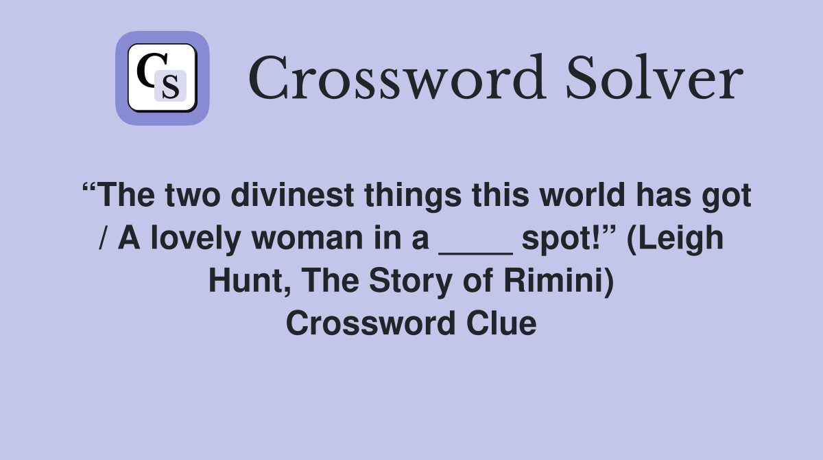 “The two divinest things this world has got / A lovely woman in a ____ spot!” (Leigh Hunt, The Story of Rimini) Crossword Clue