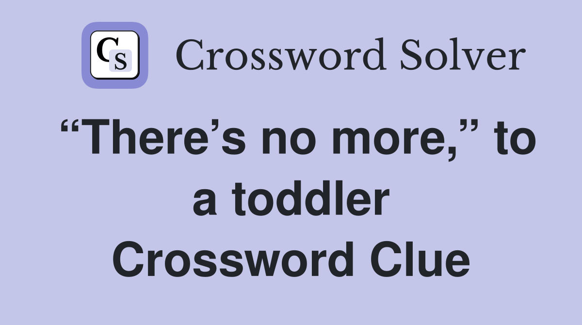 “There’s no more,” to a toddler Crossword Clue