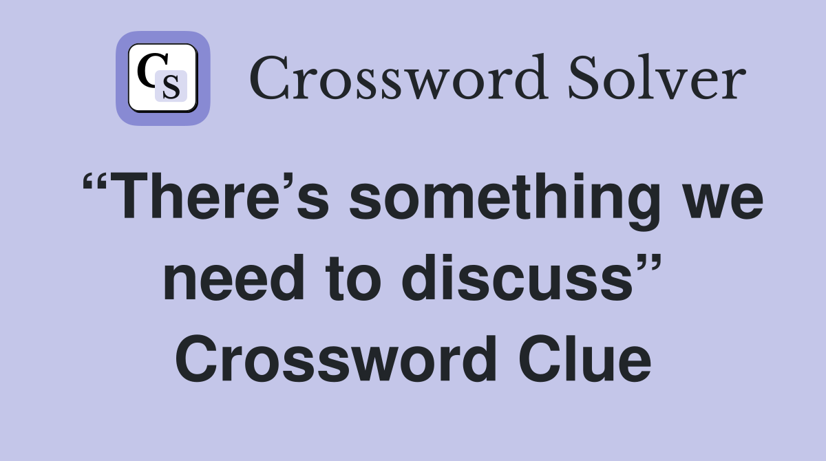 “There’s something we need to discuss” Crossword Clue