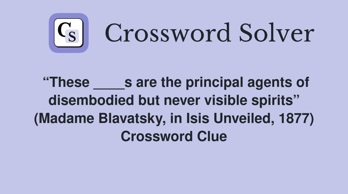 “These ____s are the principal agents of disembodied but never visible spirits” (Madame Blavatsky, in Isis Unveiled, 1877) Crossword Clue