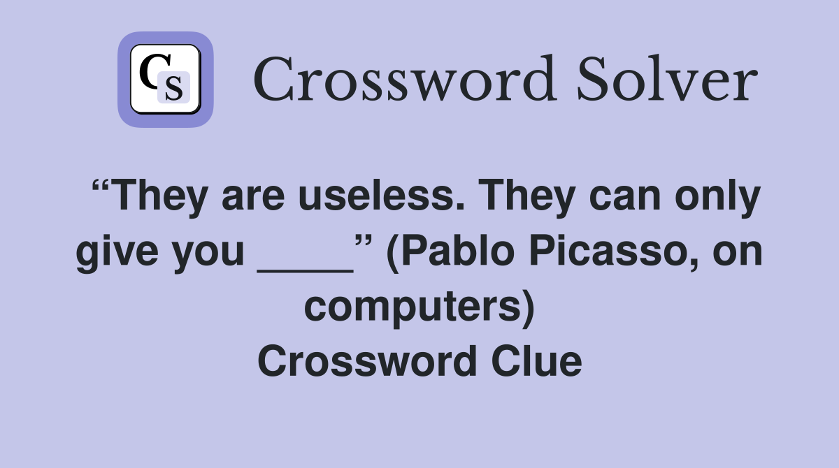 “They are useless. They can only give you ____” (Pablo Picasso, on computers) Crossword Clue