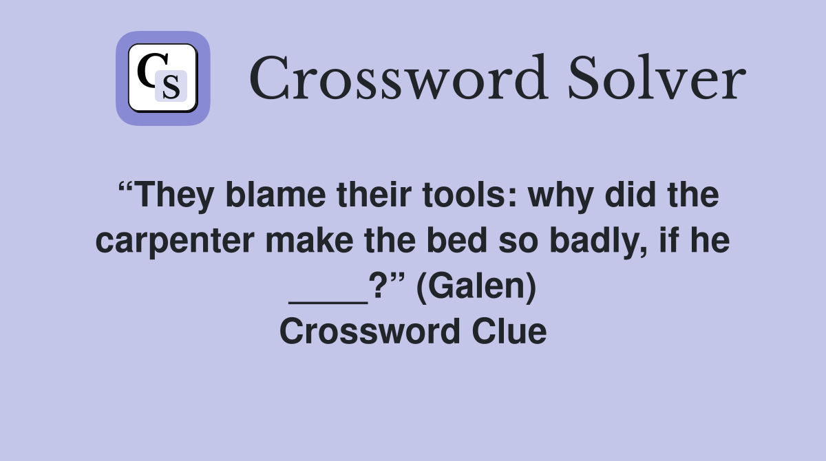 “They blame their tools: why did the carpenter make the bed so badly, if he ____?” (Galen) Crossword Clue