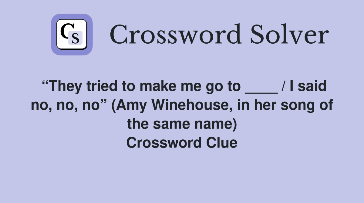 “They tried to make me go to ____ / I said no, no, no” (Amy Winehouse, in her song of the same name) Crossword Clue