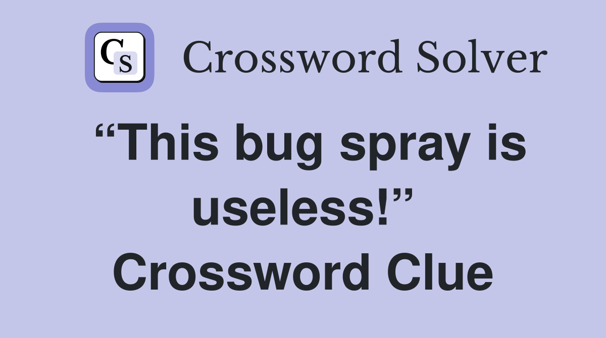 “This bug spray is useless!” Crossword Clue