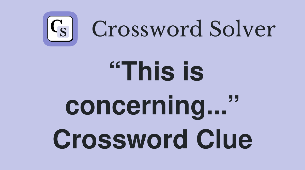“This is concerning...” Crossword Clue
