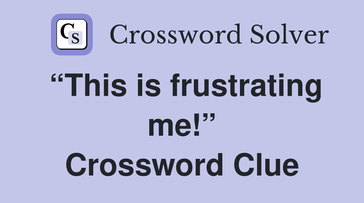 “This is frustrating me!” Crossword Clue