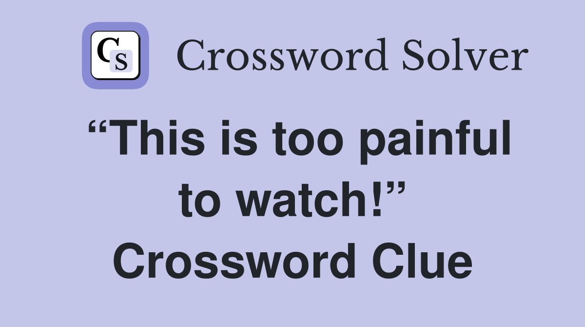 “This is too painful to watch!” Crossword Clue