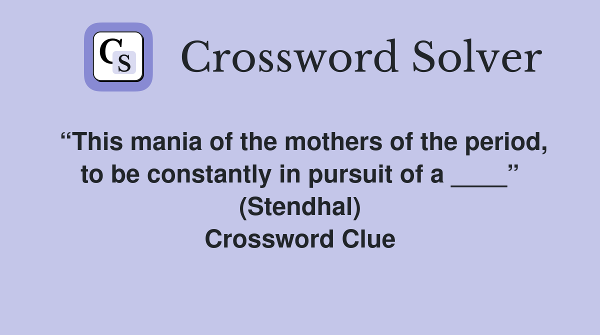 “This mania of the mothers of the period, to be constantly in pursuit of a ____” (Stendhal) Crossword Clue