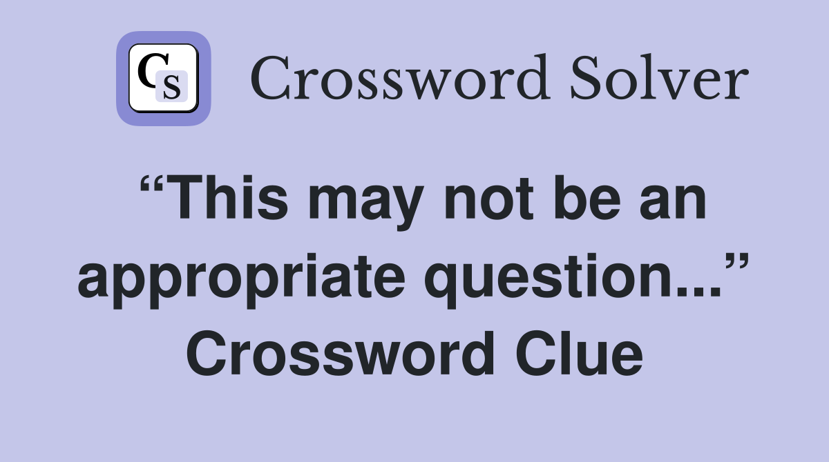 “This may not be an appropriate question...” Crossword Clue