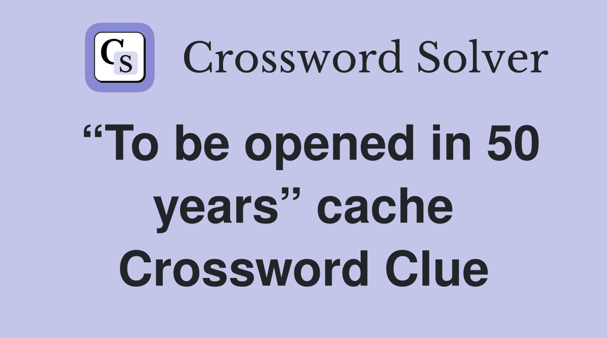 “To be opened in 50 years” cache Crossword Clue