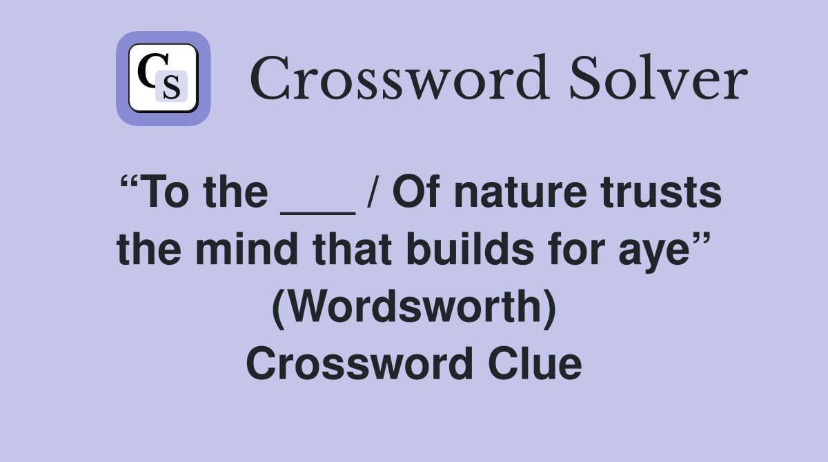 “To the ___ / Of nature trusts the mind that builds for aye” (Wordsworth) Crossword Clue