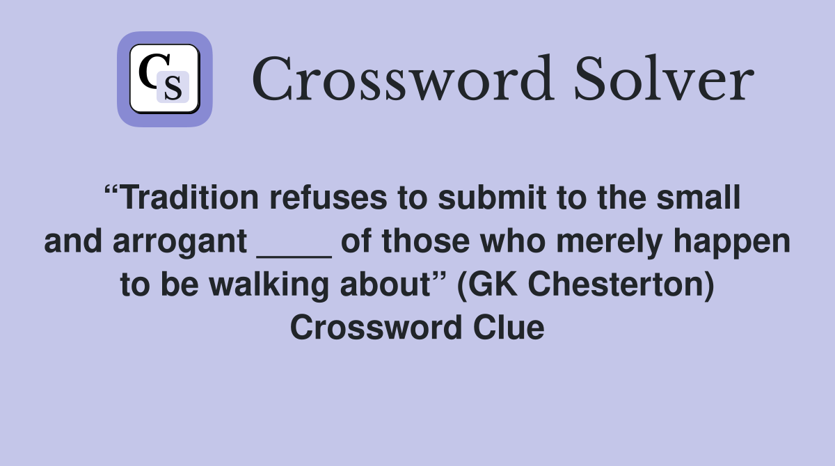 “Tradition refuses to submit to the small and arrogant ____ of those who merely happen to be walking about” (GK Chesterton) Crossword Clue