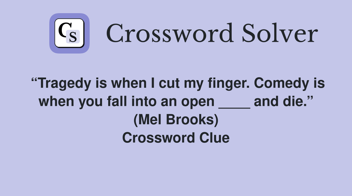 “Tragedy is when I cut my finger. Comedy is when you fall into an open ____ and die.” (Mel Brooks) Crossword Clue