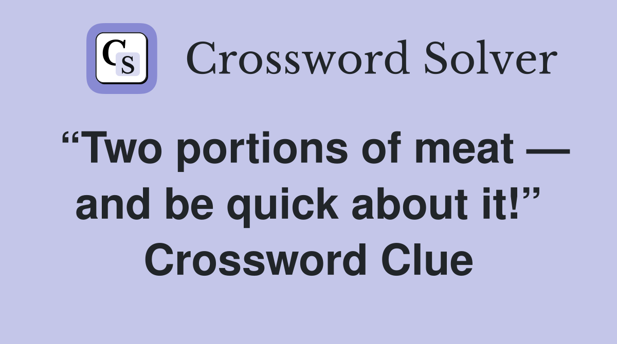 “Two portions of meat — and be quick about it!” Crossword Clue