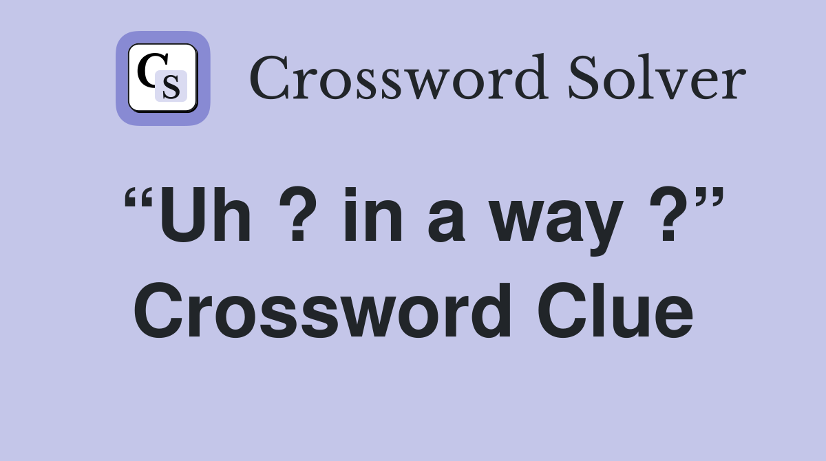 “Uh ? in a way ?” Crossword Clue