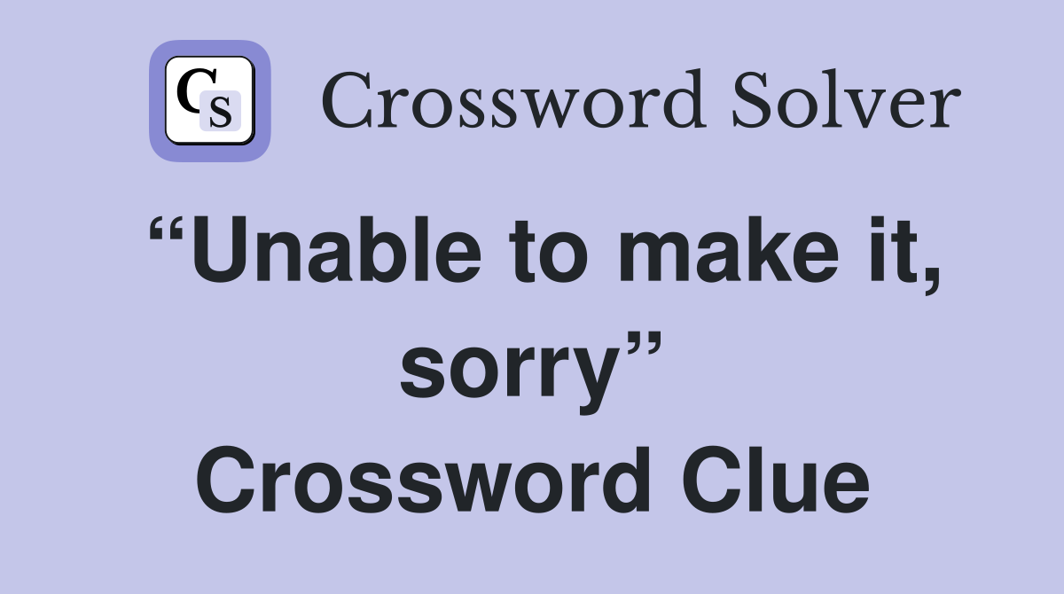“Unable to make it, sorry” Crossword Clue