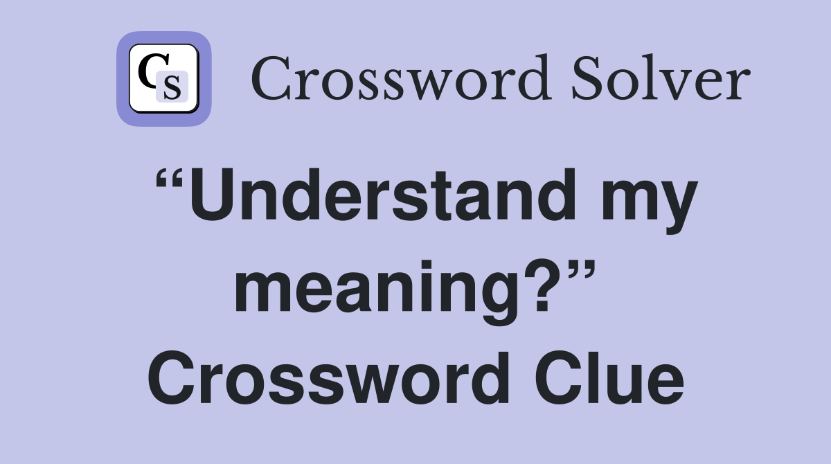 “Understand my meaning?” Crossword Clue