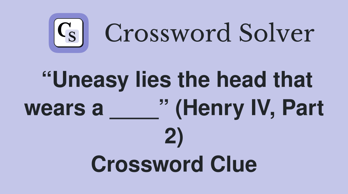 “Uneasy lies the head that wears a ____” (Henry IV, Part 2) Crossword Clue