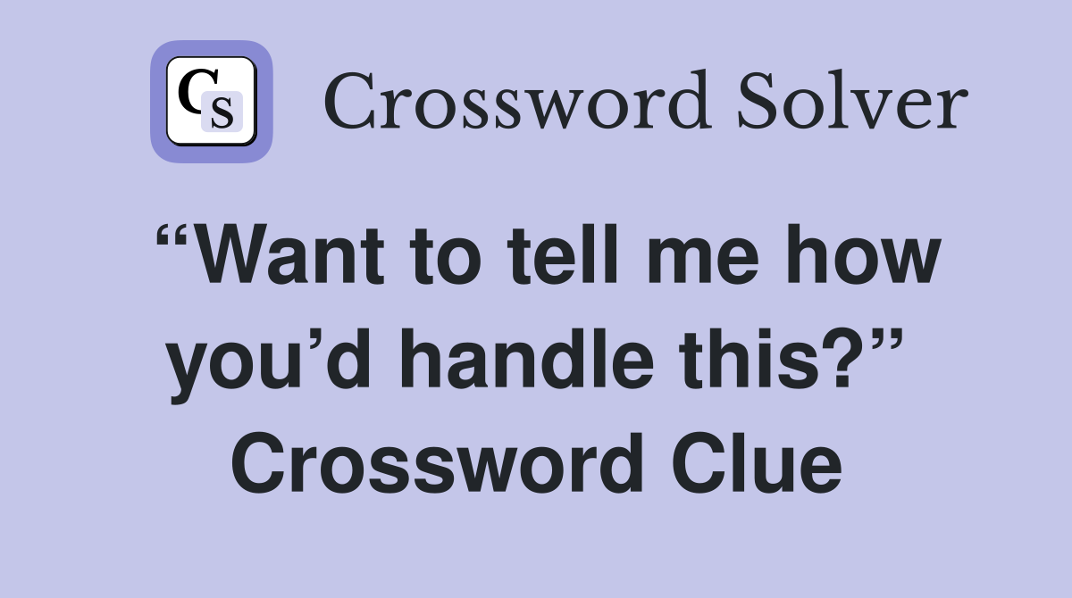 “Want to tell me how you’d handle this?” Crossword Clue