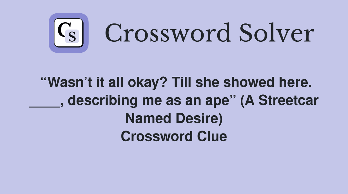 “Wasn’t it all okay? Till she showed here. ____, describing me as an ape” (A Streetcar Named Desire) Crossword Clue