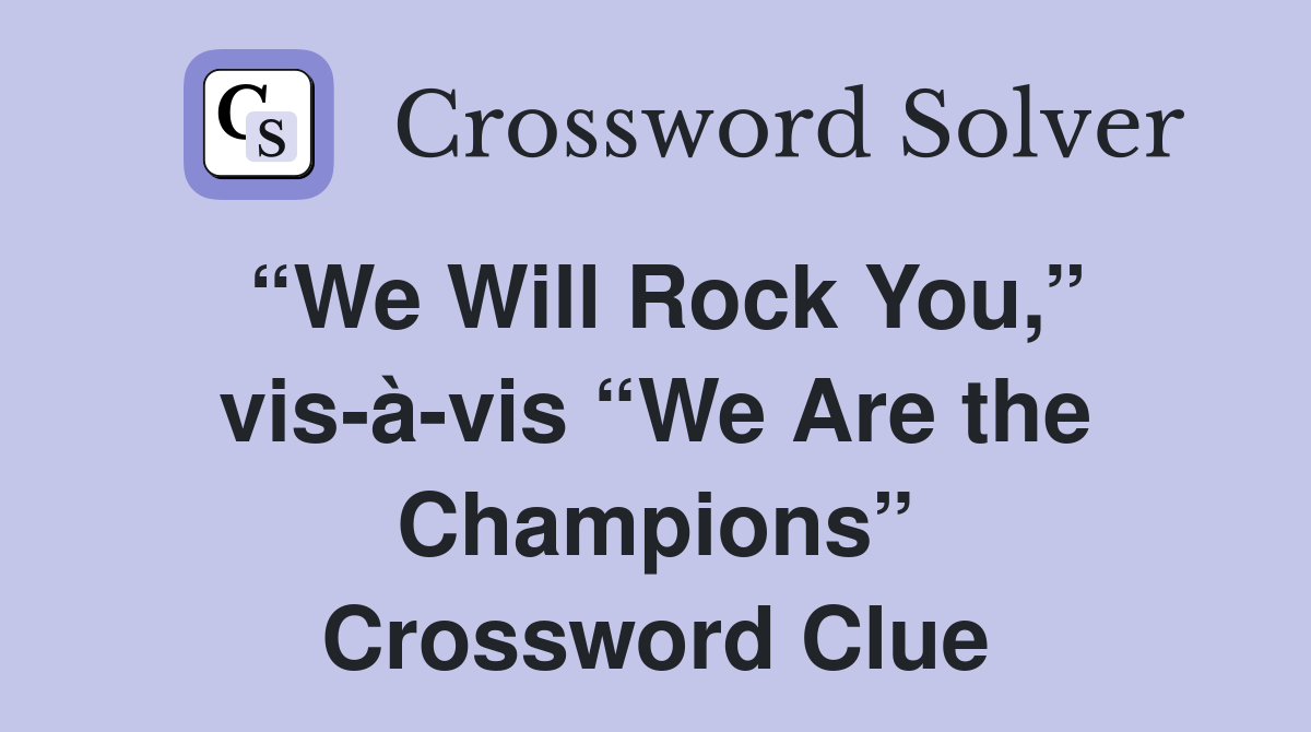 “We Will Rock You,” vis-à-vis “We Are the Champions” Crossword Clue