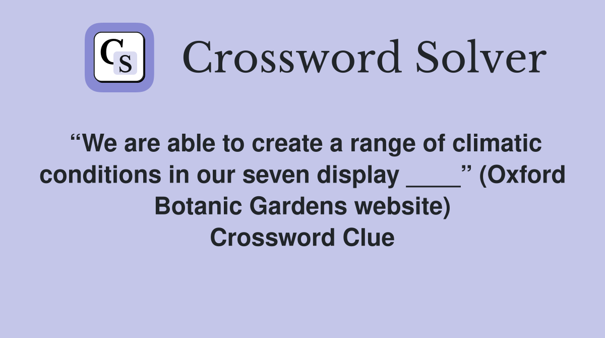 “We are able to create a range of climatic conditions in our seven display ____” (Oxford Botanic Gardens website) Crossword Clue