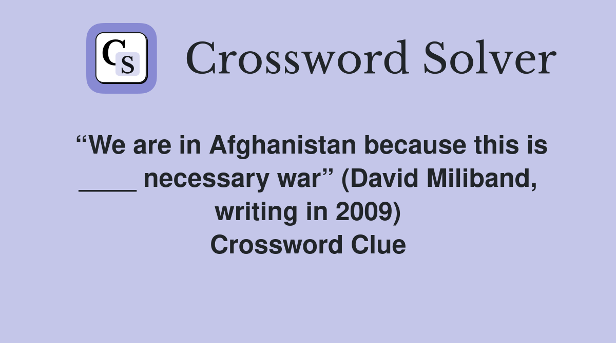 “We are in Afghanistan because this is ____ necessary war” (David Miliband, writing in 2009) Crossword Clue