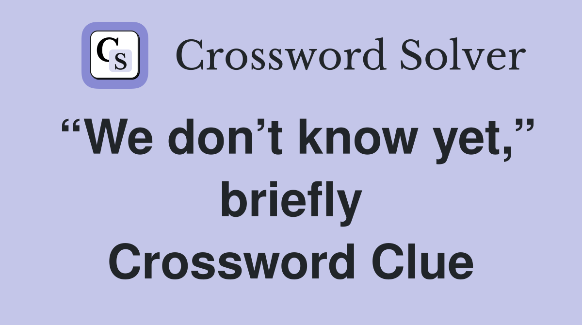 “We don’t know yet,” briefly Crossword Clue