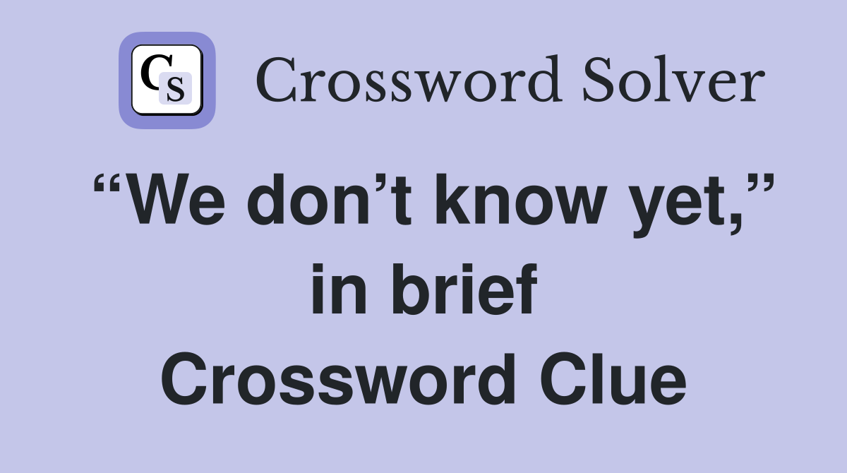 “We don’t know yet,” in brief Crossword Clue