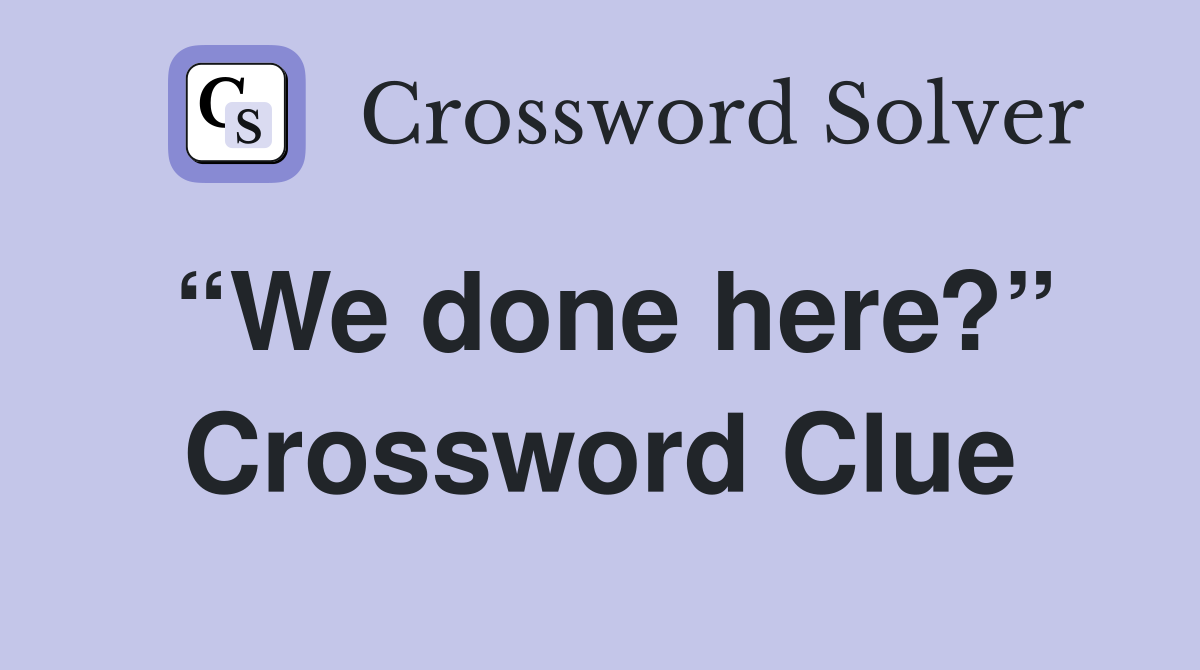 “We done here?” Crossword Clue