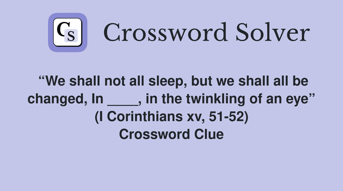 “We shall not all sleep, but we shall all be changed, In ____, in the twinkling of an eye” (I Corinthians xv, 51-52) Crossword Clue
