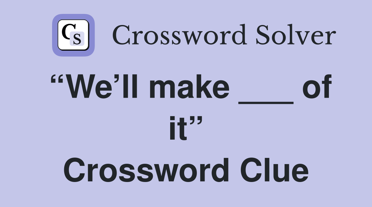“We’ll make ___ of it” Crossword Clue
