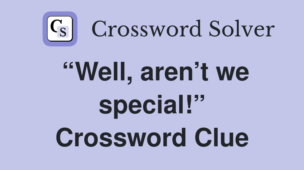 “Well, aren’t we special!” Crossword Clue